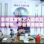 影视宣发与艺人动态互相带热，平台更青睐哪种可持续的传播方式