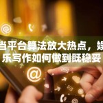 当平台算法放大热点，娱乐写作如何做到既稳妥又不失可读性