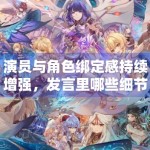 演员与角色绑定感持续增强，发言里哪些细节最容易触发共鸣