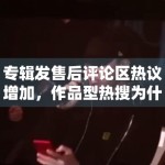 专辑发售后评论区热议增加，作品型热搜为什么更容易延长生命周期
