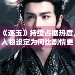 《逐玉》持续占据热度，人物设定为何比剧情更容易被记住