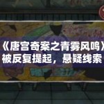 《唐宫奇案之青雾风鸣》被反复提起，悬疑线索铺排是否够稳