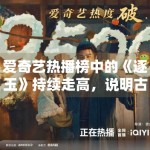 爱奇艺热播榜中的《逐玉》持续走高，说明古装题材仍具稳定流量