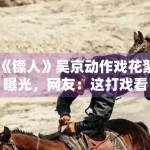 《镖人》吴京动作戏花絮曝光，网友：这打戏看十遍都不够