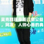 吴克群现身厦门做公益，网友：人帅心善的典范！