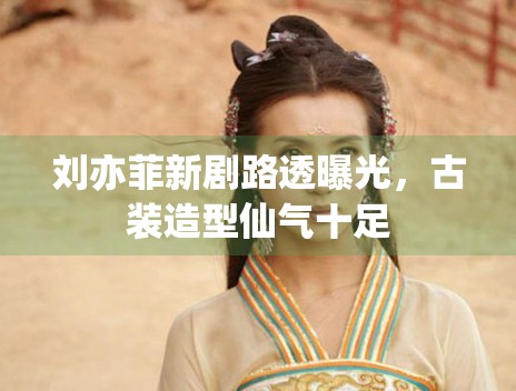 刘亦菲新剧路透曝光,古装造型仙气十足 刘亦菲新剧路透曝光,古装造型仙气十足