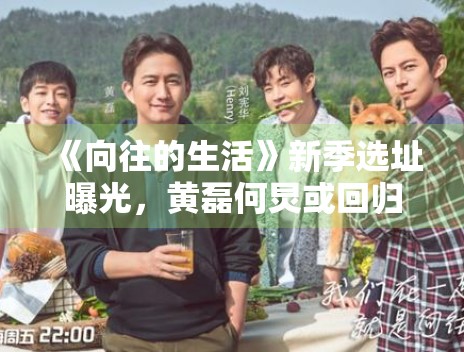 《向往的生活》新季选址曝光，黄磊何炅或回归田园