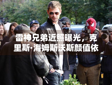 雷神兄弟近照曝光，克里斯·海姆斯沃斯颜值依旧能打