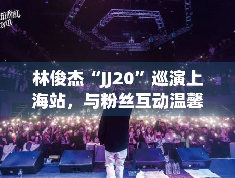 林俊杰“JJ20”巡演上海站，与粉丝互动温馨满满
