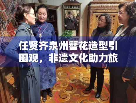 任贤齐泉州簪花造型引围观，非遗文化助力旅游热