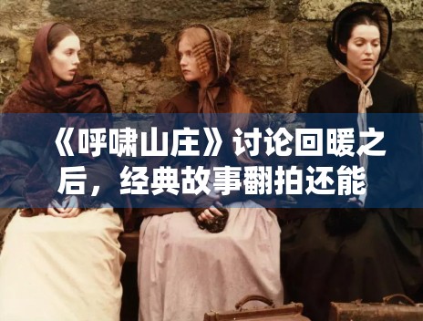 《呼啸山庄》讨论回暖之后，经典故事翻拍还能打开哪些新视角