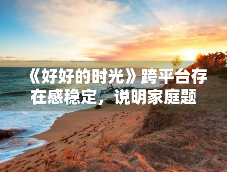 《好好的时光》跨平台存在感稳定,说明家庭题材适配度高 《好好的时光》跨平台存在感稳定,说明家庭题材适配度高
