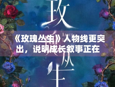 《玫瑰丛生》人物线更突出,说明成长叙事正在主导评价 《玫瑰丛生》人物线更突出,说明成长叙事正在主导评价