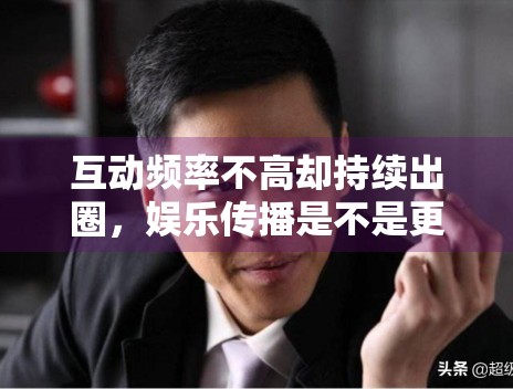 互动频率不高却持续出圈，娱乐传播是不是更依赖节点触发