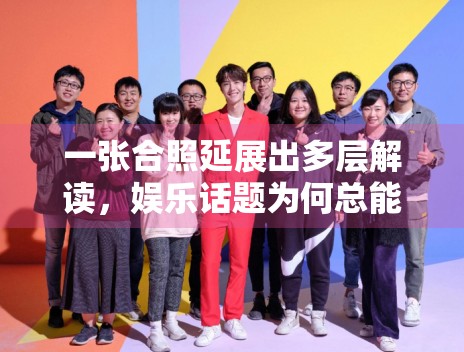 一张合照延展出多层解读，娱乐话题为何总能被二次加工