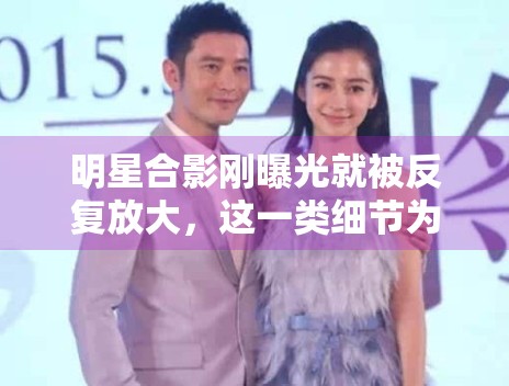 明星合影刚曝光就被反复放大，这一类细节为什么总能引出更多解读