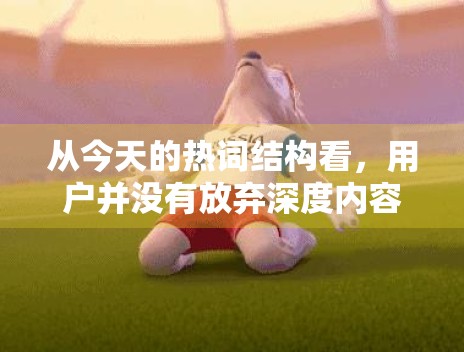从今天的热词结构看,用户并没有放弃深度内容 从今天的热词结构看,用户并没有放弃深度内容