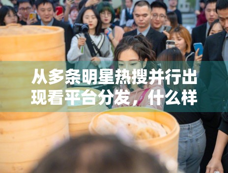 从多条明星热搜并行出现看平台分发，什么样的话题更容易被停留