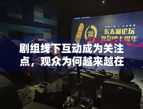 剧组线下互动成为关注点，观众为何越来越在意氛围感信息