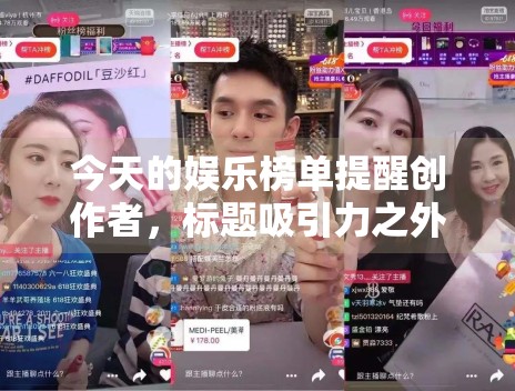 今天的娱乐榜单提醒创作者,标题吸引力之外更需要哪些确定信息 今天的娱乐榜单提醒创作者,标题吸引力之外更需要哪些确定信息