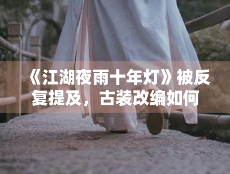 《江湖夜雨十年灯》被反复提及，古装改编如何平衡视觉与人物