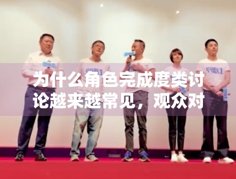 为什么角色完成度类讨论越来越常见,观众对表演的要求是否更具体了 为什么角色完成度类讨论越来越常见,观众对表演的要求是否更具体了